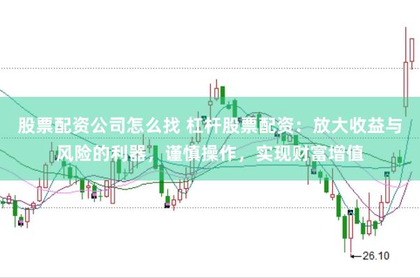 股票配资公司怎么找 杠杆股票配资：放大收益与风险的利器，谨慎操作，实现财富增值