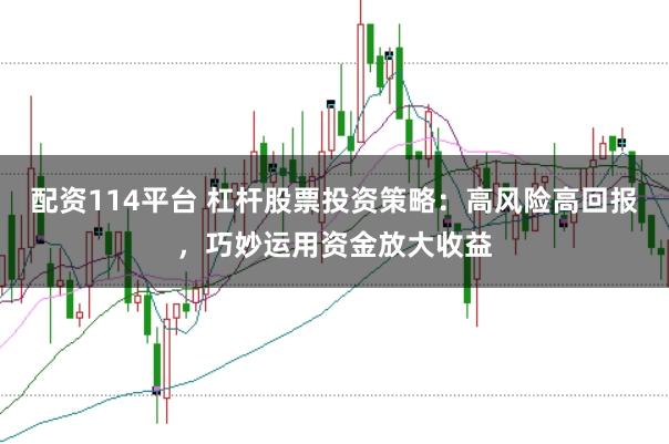 配资114平台 杠杆股票投资策略：高风险高回报，巧妙运用资金放大收益