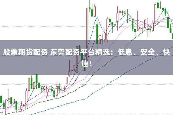 股票期货配资 东莞配资平台精选：低息、安全、快速！