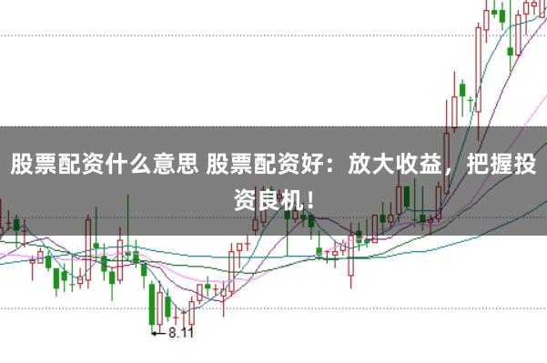 股票配资什么意思 股票配资好：放大收益，把握投资良机！
