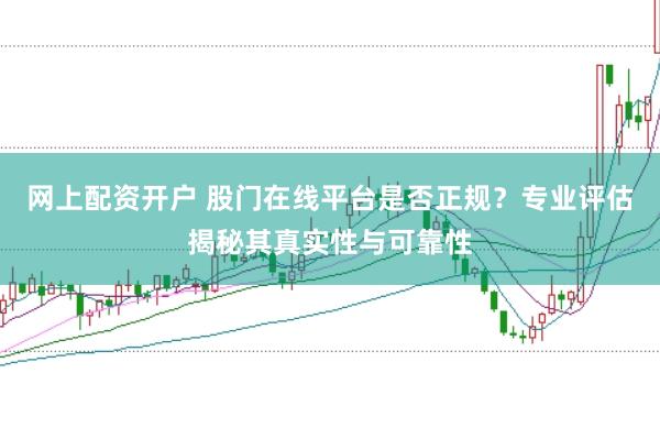 网上配资开户 股门在线平台是否正规？专业评估揭秘其真实性与可靠性