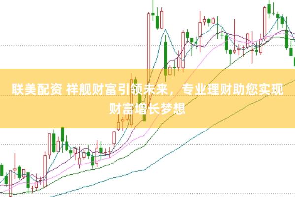 联美配资 祥舰财富引领未来，专业理财助您实现财富增长梦想