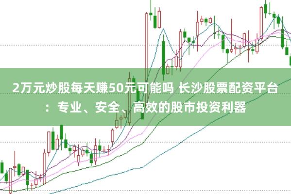 2万元炒股每天赚50元可能吗 长沙股票配资平台：专业、安全、高效的股市投资利器