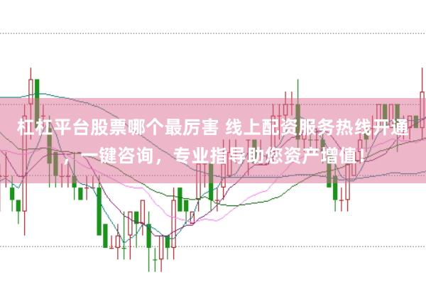 杠杠平台股票哪个最厉害 线上配资服务热线开通，一键咨询，专业指导助您资产增值！