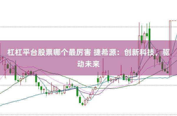 杠杠平台股票哪个最厉害 捷希源：创新科技，驱动未来
