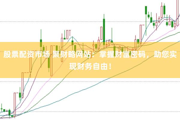 股票配资市场 聚财略网站：掌握财富密码，助您实现财务自由！