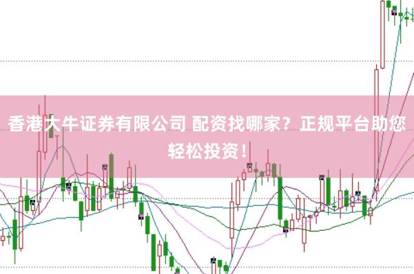 香港大牛证券有限公司 配资找哪家？正规平台助您轻松投资！