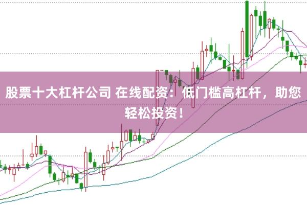 股票十大杠杆公司 在线配资：低门槛高杠杆，助您轻松投资！