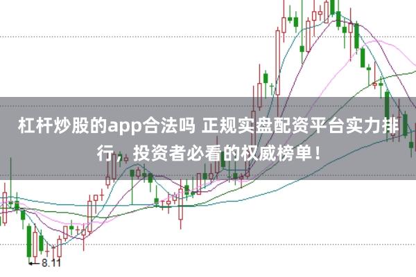 杠杆炒股的app合法吗 正规实盘配资平台实力排行，投资者必看的权威榜单！