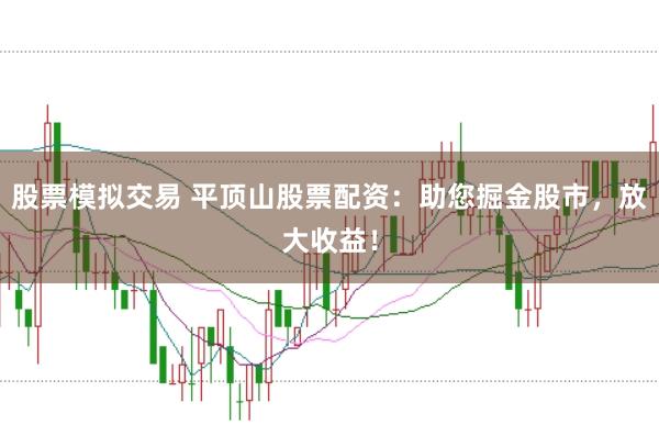 股票模拟交易 平顶山股票配资：助您掘金股市，放大收益！
