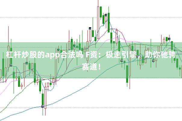 杠杆炒股的app合法吗 F资：极速引擎，助你驰骋赛道！