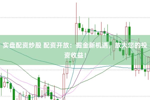 实盘配资炒股 配资开放：掘金新机遇，放大您的投资收益！