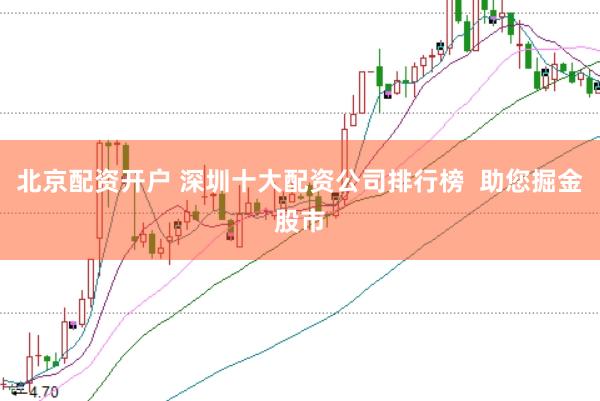 北京配资开户 深圳十大配资公司排行榜  助您掘金股市