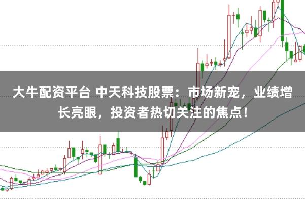 大牛配资平台 中天科技股票：市场新宠，业绩增长亮眼，投资者热切关注的焦点！
