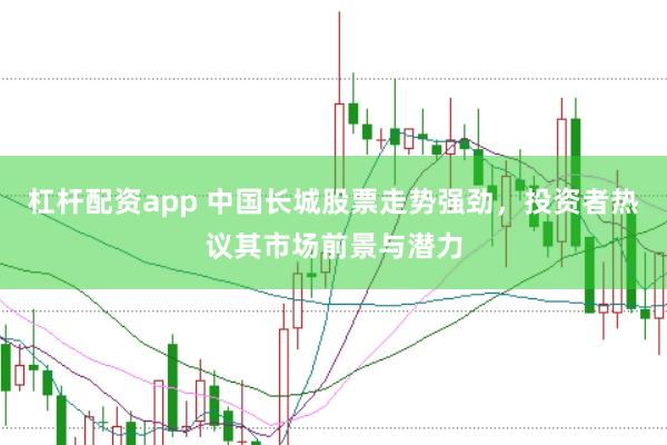 杠杆配资app 中国长城股票走势强劲，投资者热议其市场前景与潜力