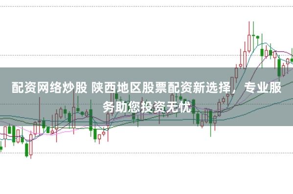 配资网络炒股 陕西地区股票配资新选择，专业服务助您投资无忧