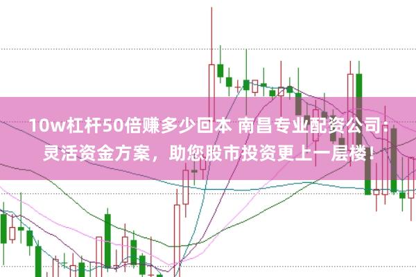 10w杠杆50倍赚多少回本 南昌专业配资公司：灵活资金方案，助您股市投资更上一层楼！
