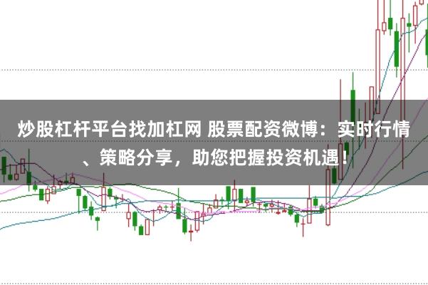 炒股杠杆平台找加杠网 股票配资微博：实时行情、策略分享，助您把握投资机遇！