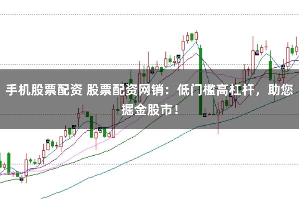 手机股票配资 股票配资网销：低门槛高杠杆，助您掘金股市！