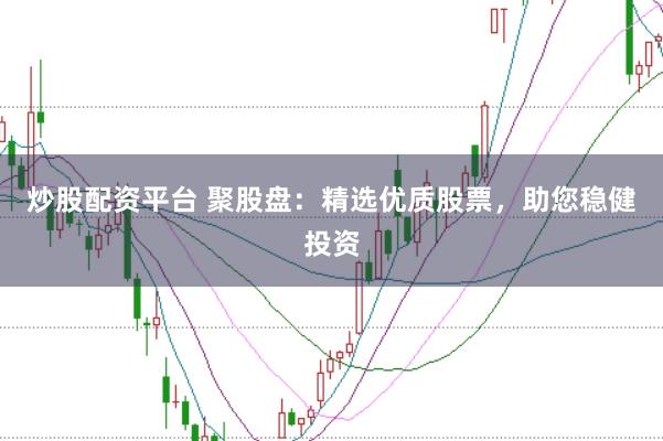 炒股配资平台 聚股盘：精选优质股票，助您稳健投资