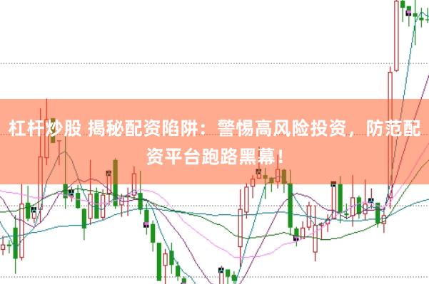 杠杆炒股 揭秘配资陷阱：警惕高风险投资，防范配资平台跑路黑幕！