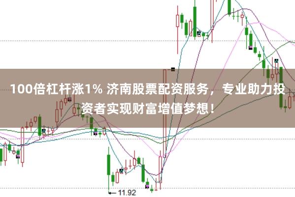 100倍杠杆涨1% 济南股票配资服务，专业助力投资者实现财富增值梦想！