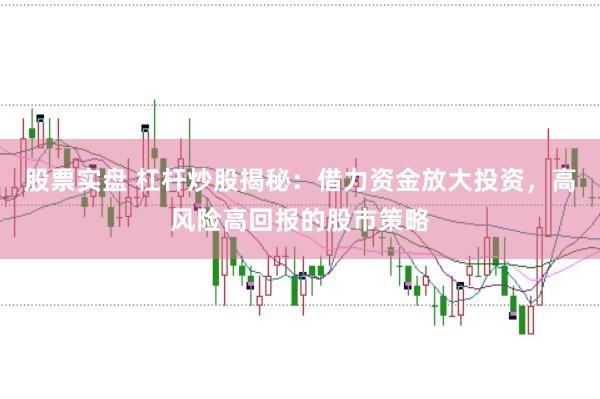 股票实盘 杠杆炒股揭秘：借力资金放大投资，高风险高回报的股市策略