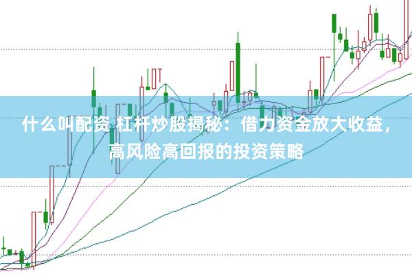 什么叫配资 杠杆炒股揭秘：借力资金放大收益，高风险高回报的投资策略