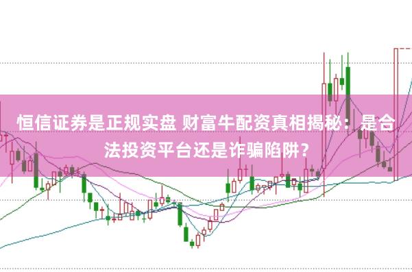 恒信证券是正规实盘 财富牛配资真相揭秘：是合法投资平台还是诈骗陷阱？