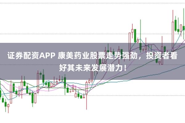证券配资APP 康美药业股票走势强劲，投资者看好其未来发展潜力！