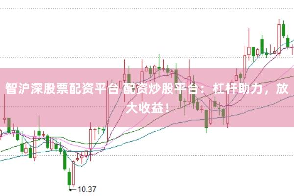 智沪深股票配资平台 配资炒股平台：杠杆助力，放大收益！