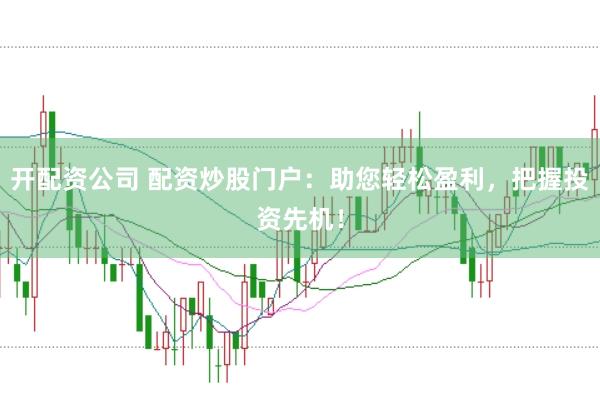开配资公司 配资炒股门户：助您轻松盈利，把握投资先机！