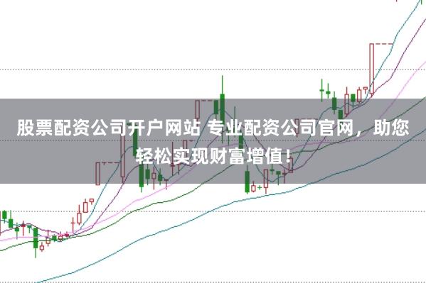 股票配资公司开户网站 专业配资公司官网，助您轻松实现财富增值！