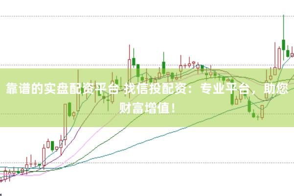 靠谱的实盘配资平台 找信投配资：专业平台，助您财富增值！