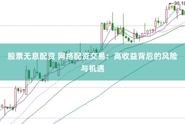 股票无息配资 网络配资交易：高收益背后的风险与机遇