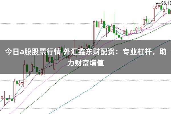 今日a股股票行情 外汇鑫东财配资：专业杠杆，助力财富增值