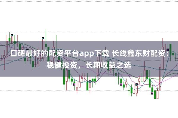 口碑最好的配资平台app下载 长线鑫东财配资：稳健投资，长期收益之选