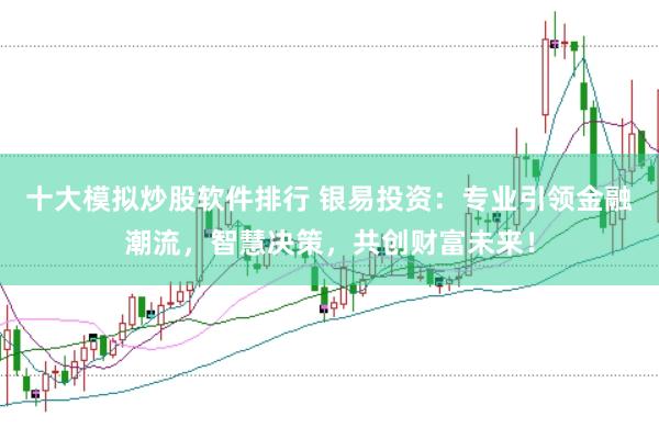十大模拟炒股软件排行 银易投资：专业引领金融潮流，智慧决策，共创财富未来！