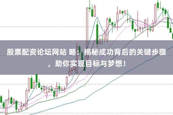 股票配资论坛网站 略：揭秘成功背后的关键步骤，助你实现目标与梦想！