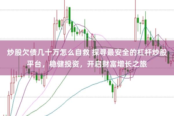 炒股欠债几十万怎么自救 探寻最安全的杠杆炒股平台，稳健投资，开启财富增长之旅