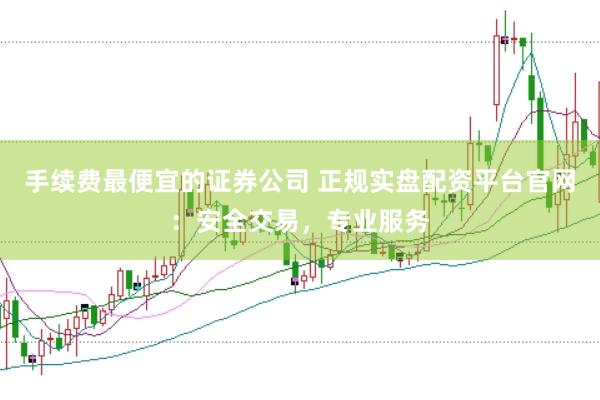 手续费最便宜的证券公司 正规实盘配资平台官网：安全交易，专业服务