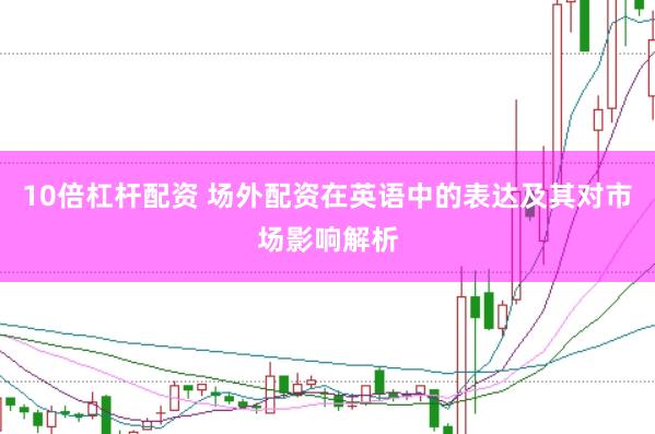 10倍杠杆配资 场外配资在英语中的表达及其对市场影响解析