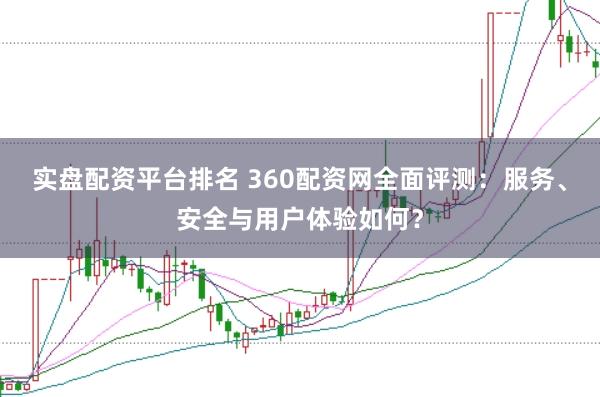 实盘配资平台排名 360配资网全面评测：服务、安全与用户体验如何？
