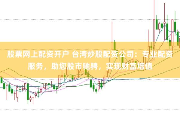 股票网上配资开户 台湾炒股配资公司：专业配资服务，助您股市驰骋，实现财富增值