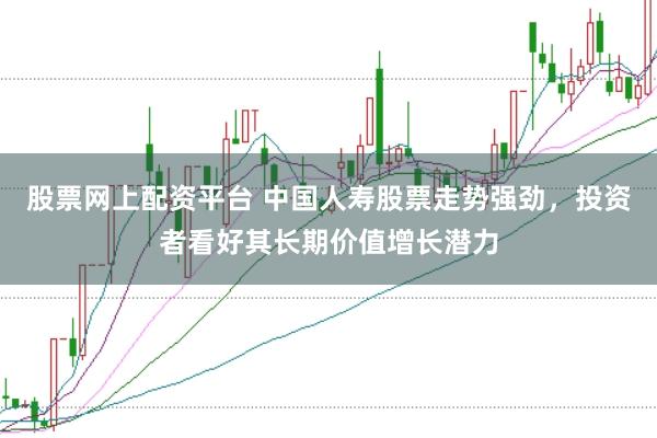 股票网上配资平台 中国人寿股票走势强劲，投资者看好其长期价值增长潜力