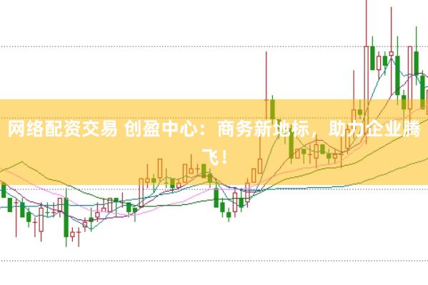 网络配资交易 创盈中心：商务新地标，助力企业腾飞！