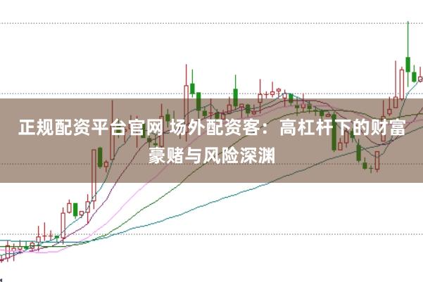 正规配资平台官网 场外配资客：高杠杆下的财富豪赌与风险深渊