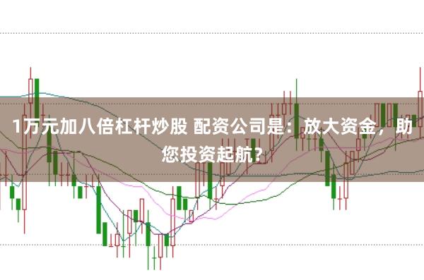 1万元加八倍杠杆炒股 配资公司是：放大资金，助您投资起航？