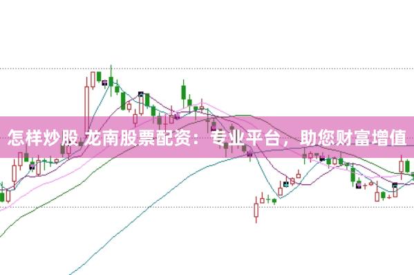 怎样炒股 龙南股票配资：专业平台，助您财富增值