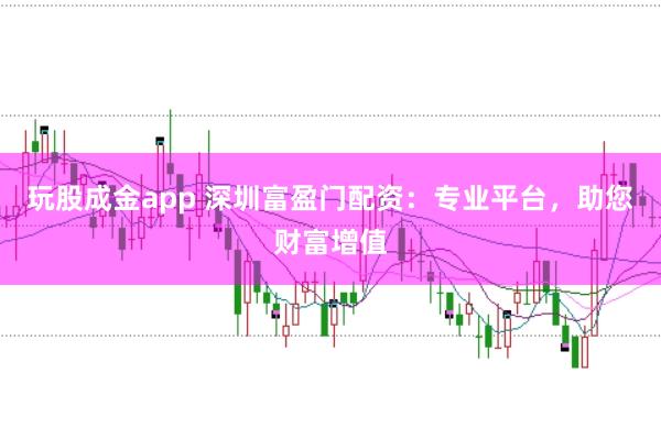 玩股成金app 深圳富盈门配资：专业平台，助您财富增值